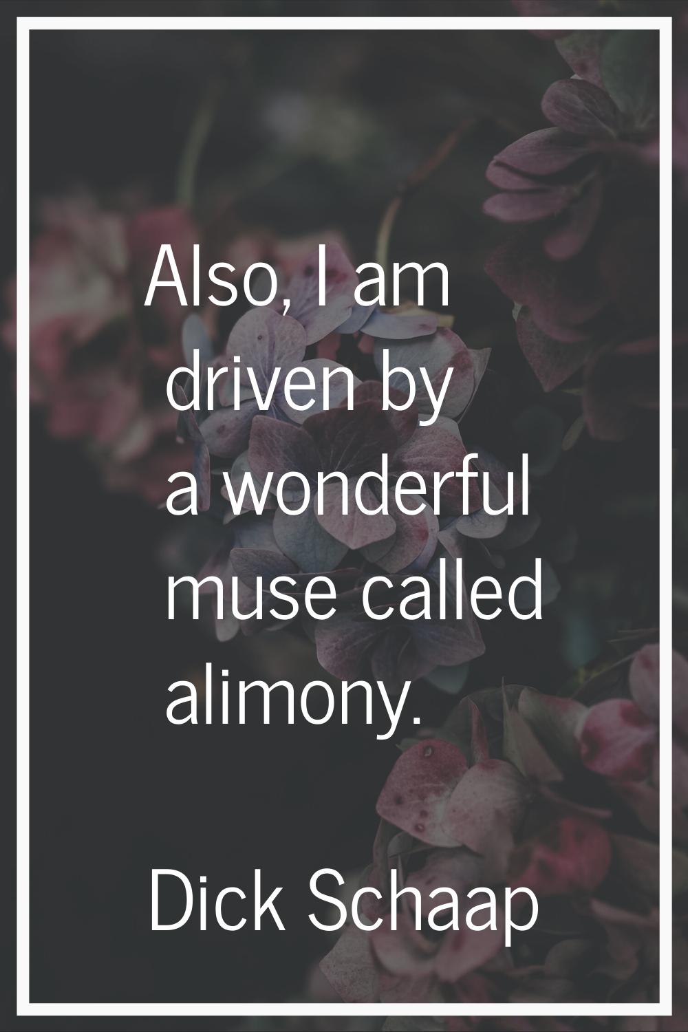 Also, I am driven by a wonderful muse called alimony.