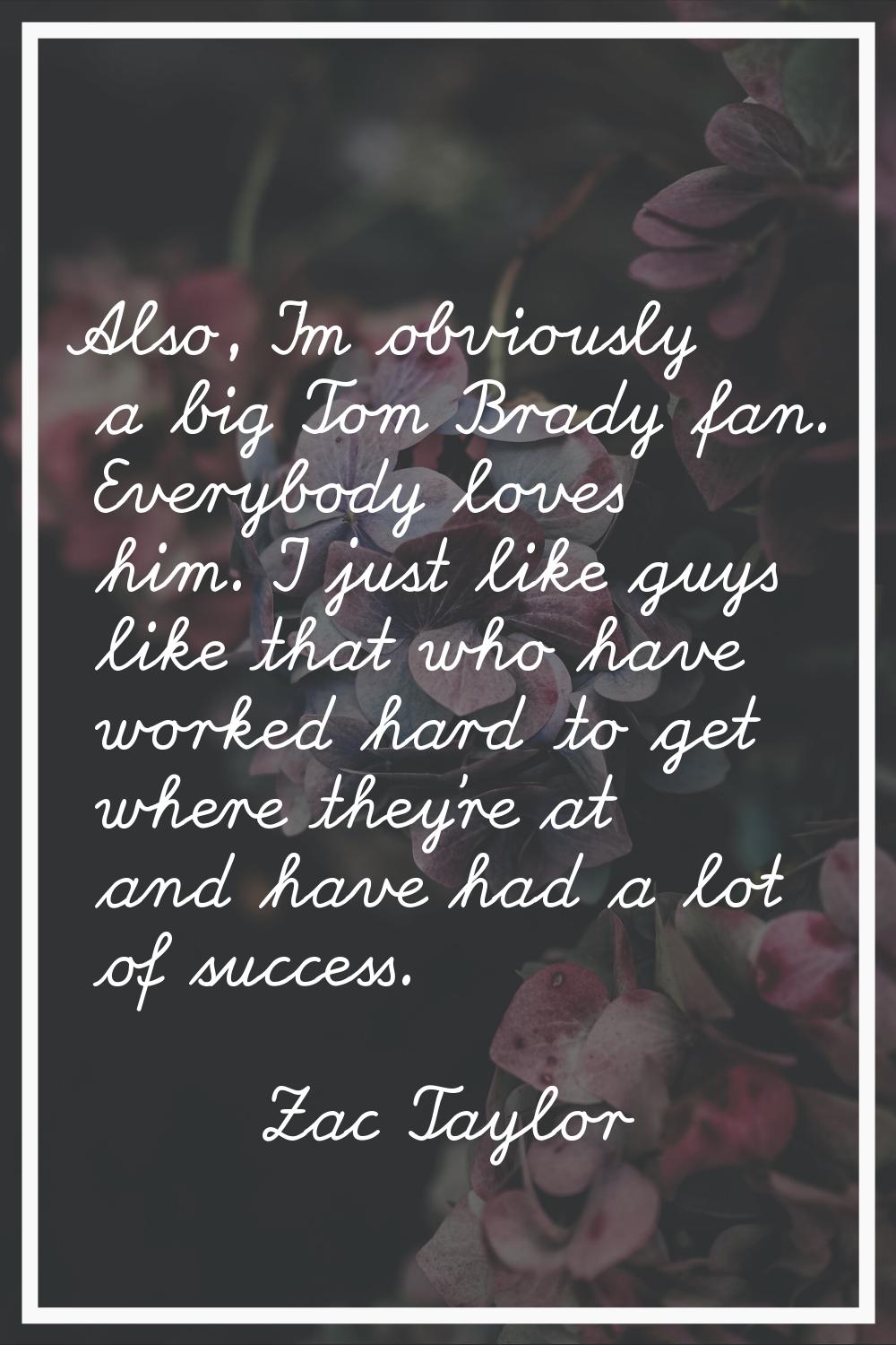 Also, I'm obviously a big Tom Brady fan. Everybody loves him. I just like guys like that who have w