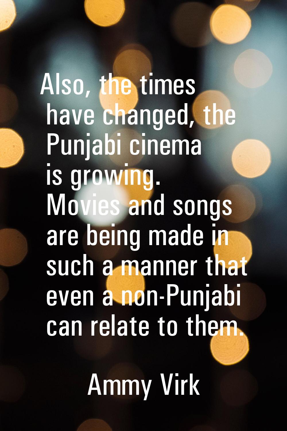 Also, the times have changed, the Punjabi cinema is growing. Movies and songs are being made in suc
