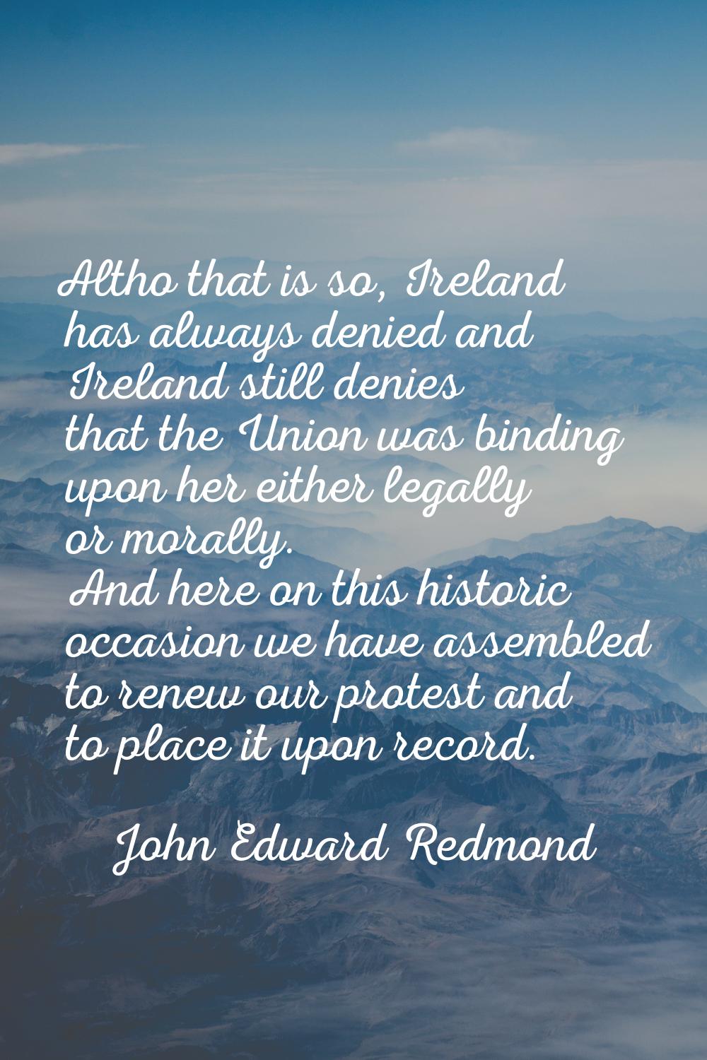 Altho that is so, Ireland has always denied and Ireland still denies that the Union was binding upo