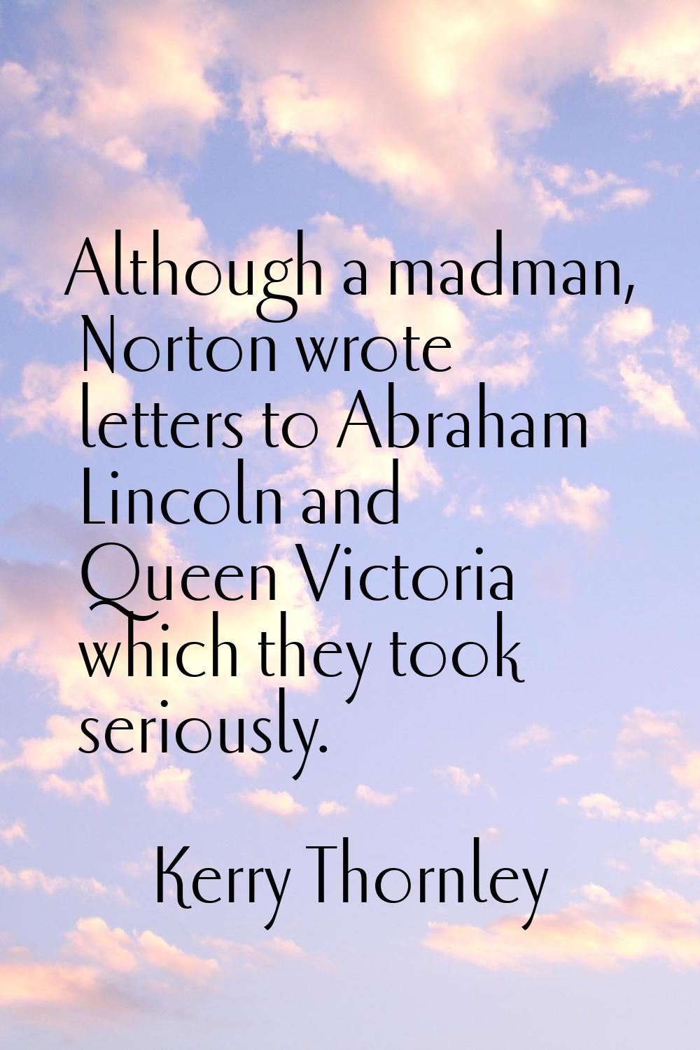 Although a madman, Norton wrote letters to Abraham Lincoln and Queen Victoria which they took serio