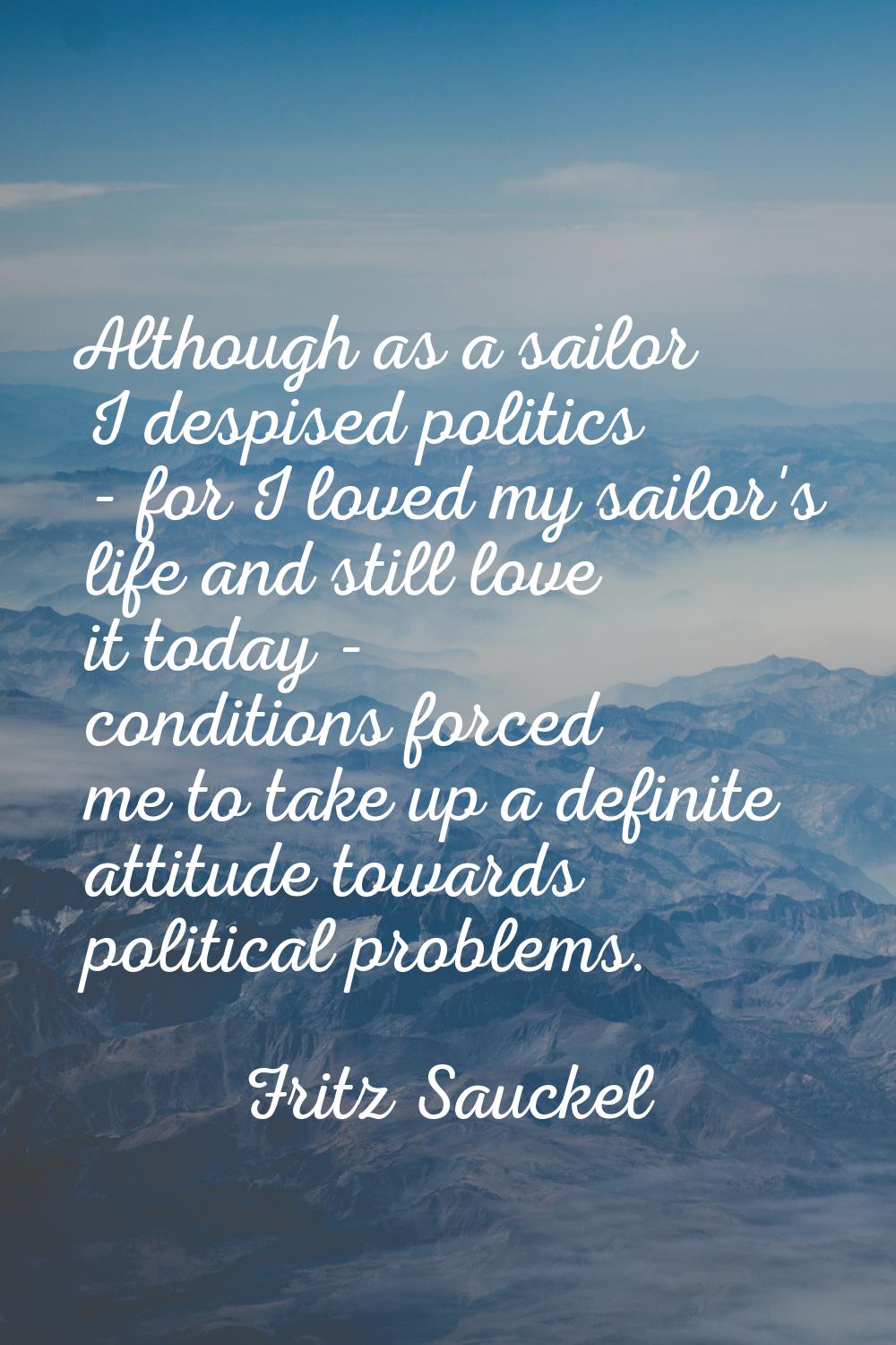 Although as a sailor I despised politics - for I loved my sailor's life and still love it today - c