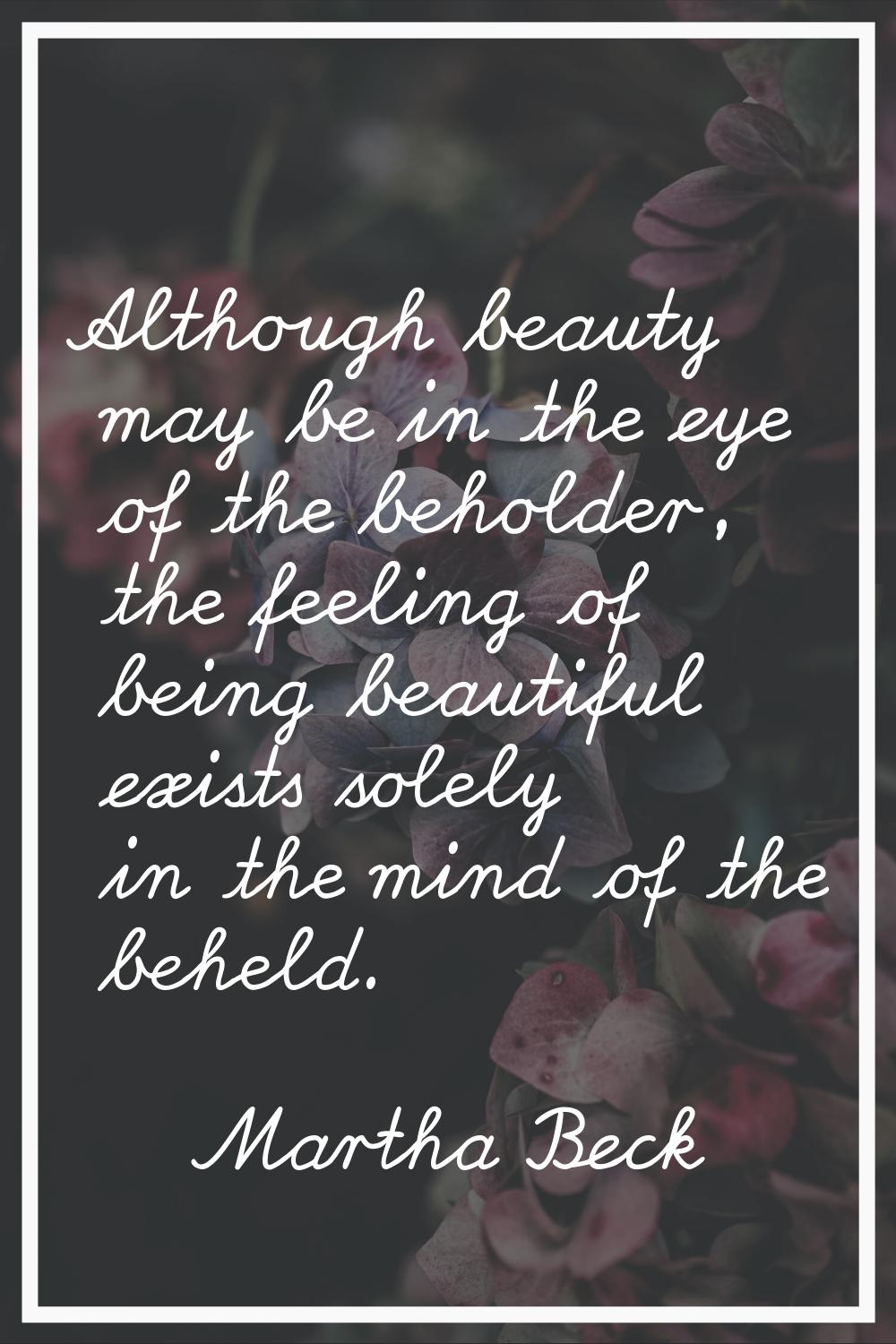 Although beauty may be in the eye of the beholder, the feeling of being beautiful exists solely in 