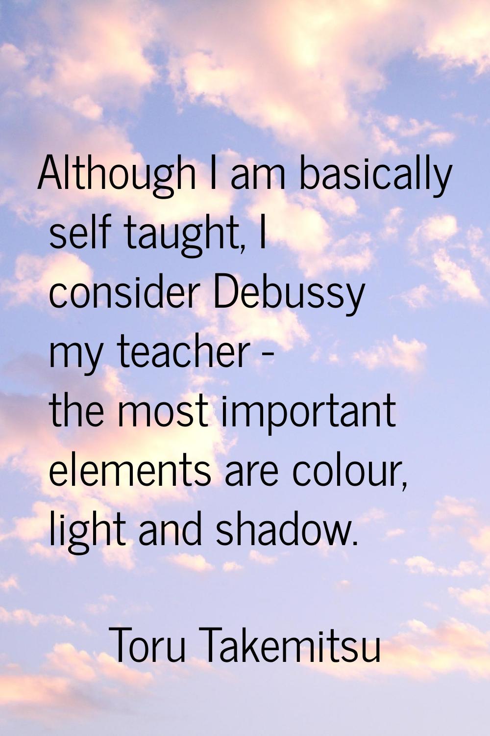Although I am basically self taught, I consider Debussy my teacher - the most important elements ar