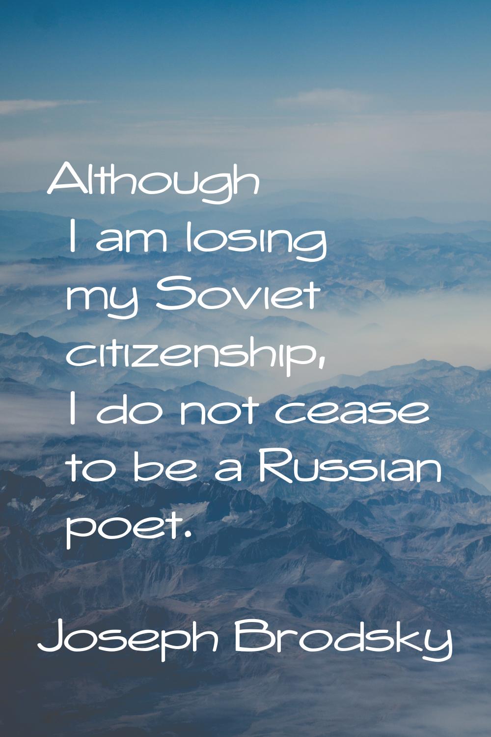 Although I am losing my Soviet citizenship, I do not cease to be a Russian poet.