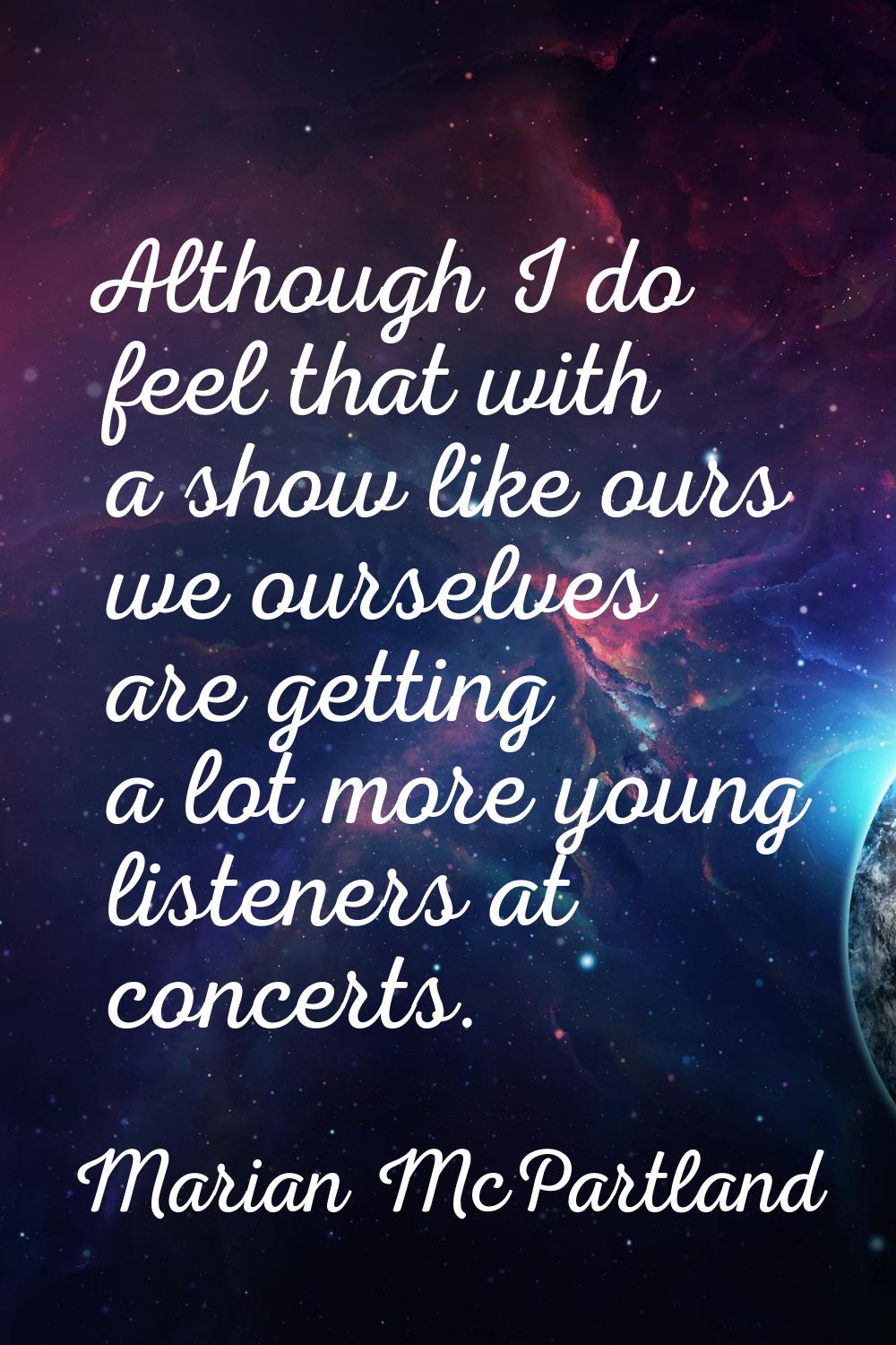 Although I do feel that with a show like ours we ourselves are getting a lot more young listeners a