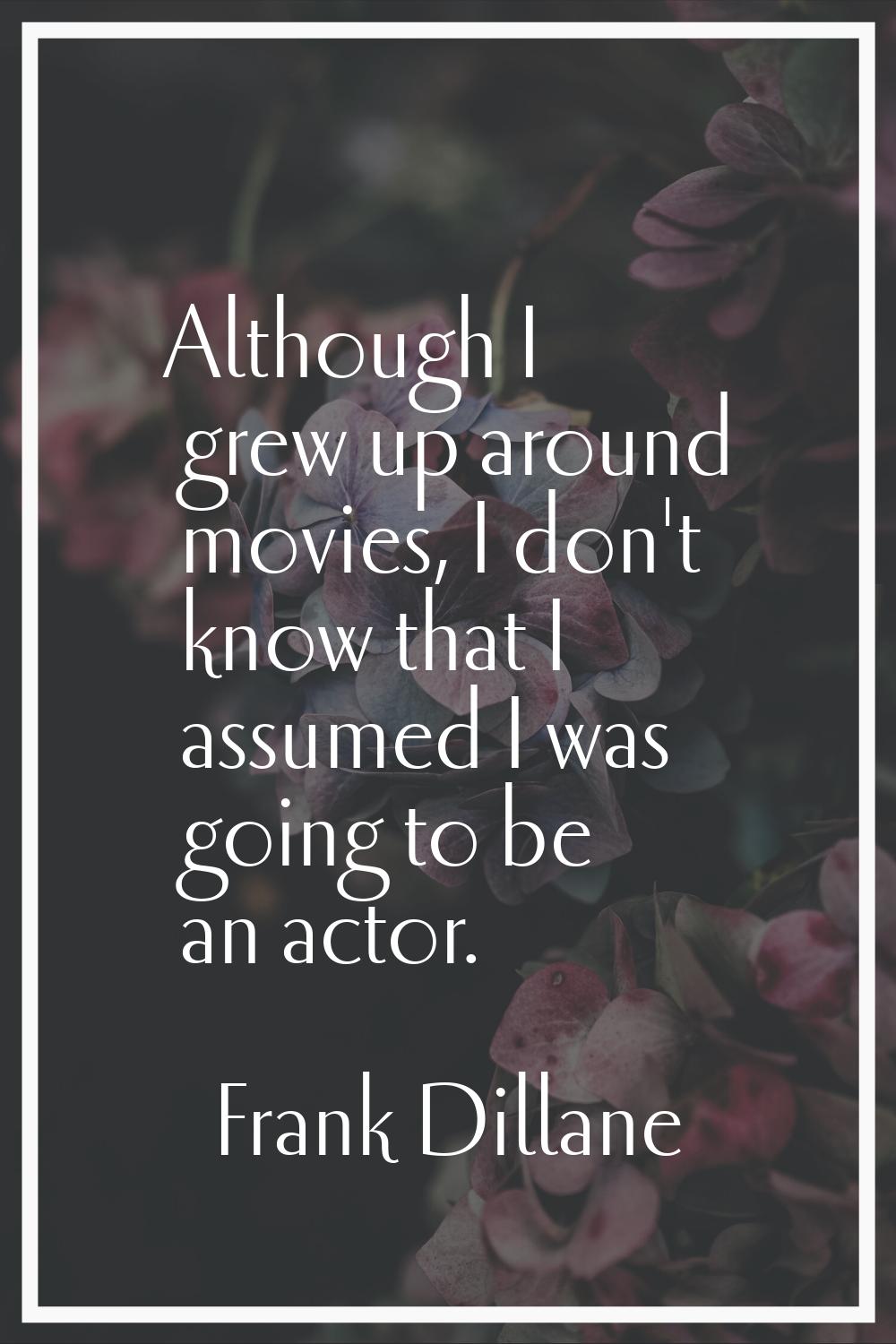 Although I grew up around movies, I don't know that I assumed I was going to be an actor.