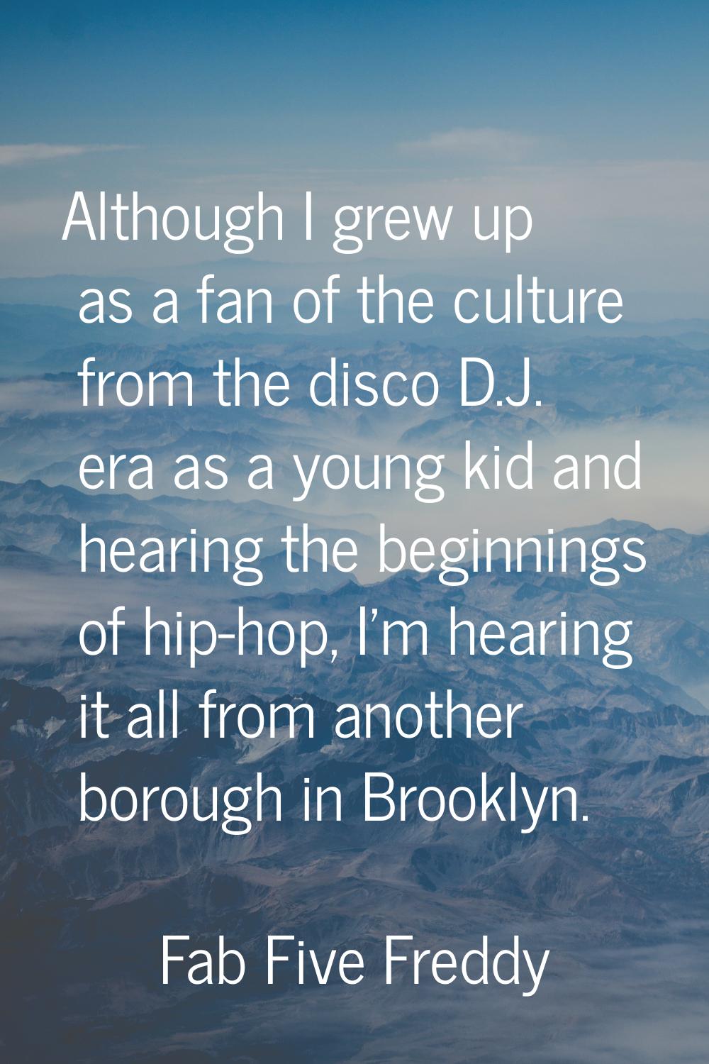 Although I grew up as a fan of the culture from the disco D.J. era as a young kid and hearing the b