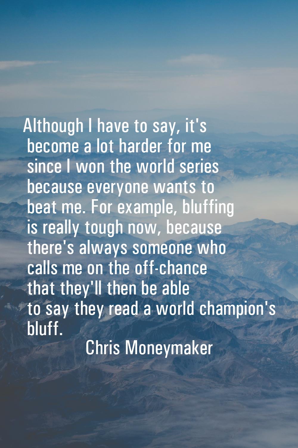 Although I have to say, it's become a lot harder for me since I won the world series because everyo
