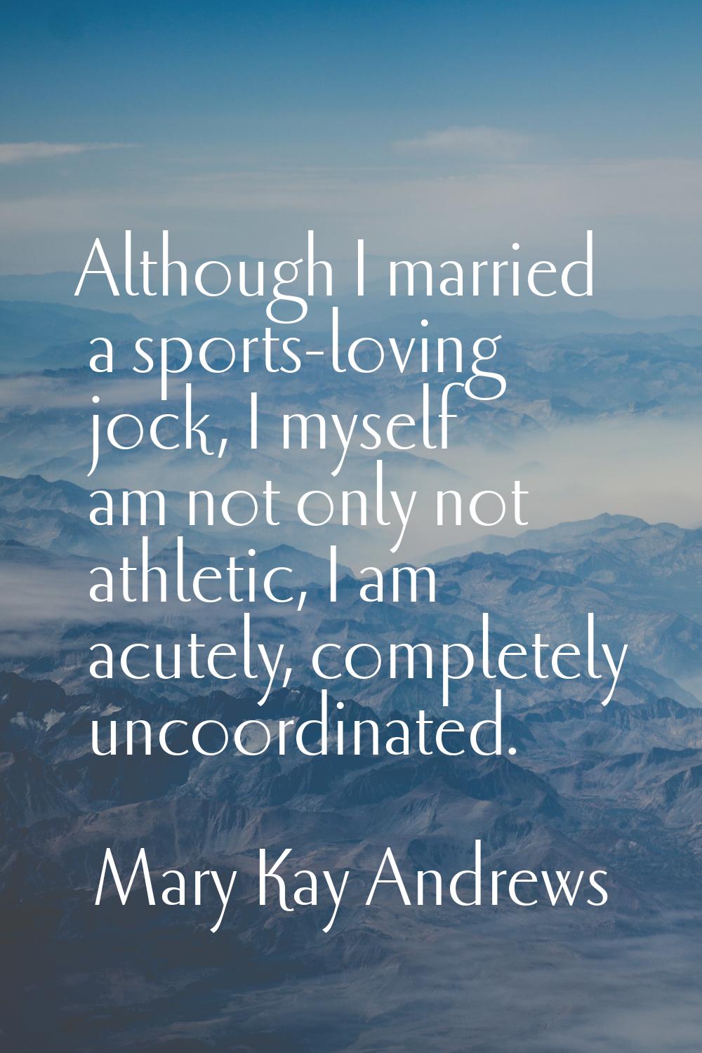 Although I married a sports-loving jock, I myself am not only not athletic, I am acutely, completel