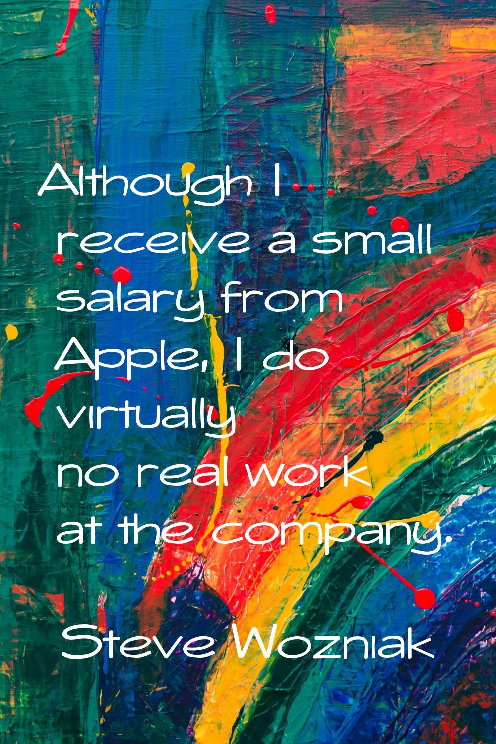 Although I receive a small salary from Apple, I do virtually no real work at the company.