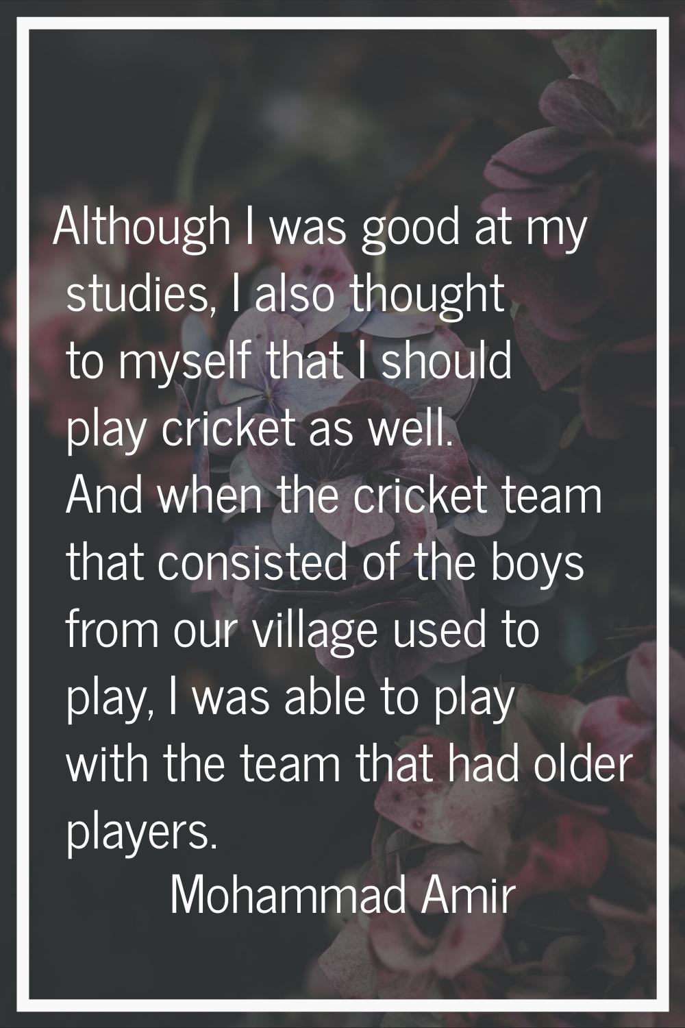 Although I was good at my studies, I also thought to myself that I should play cricket as well. And