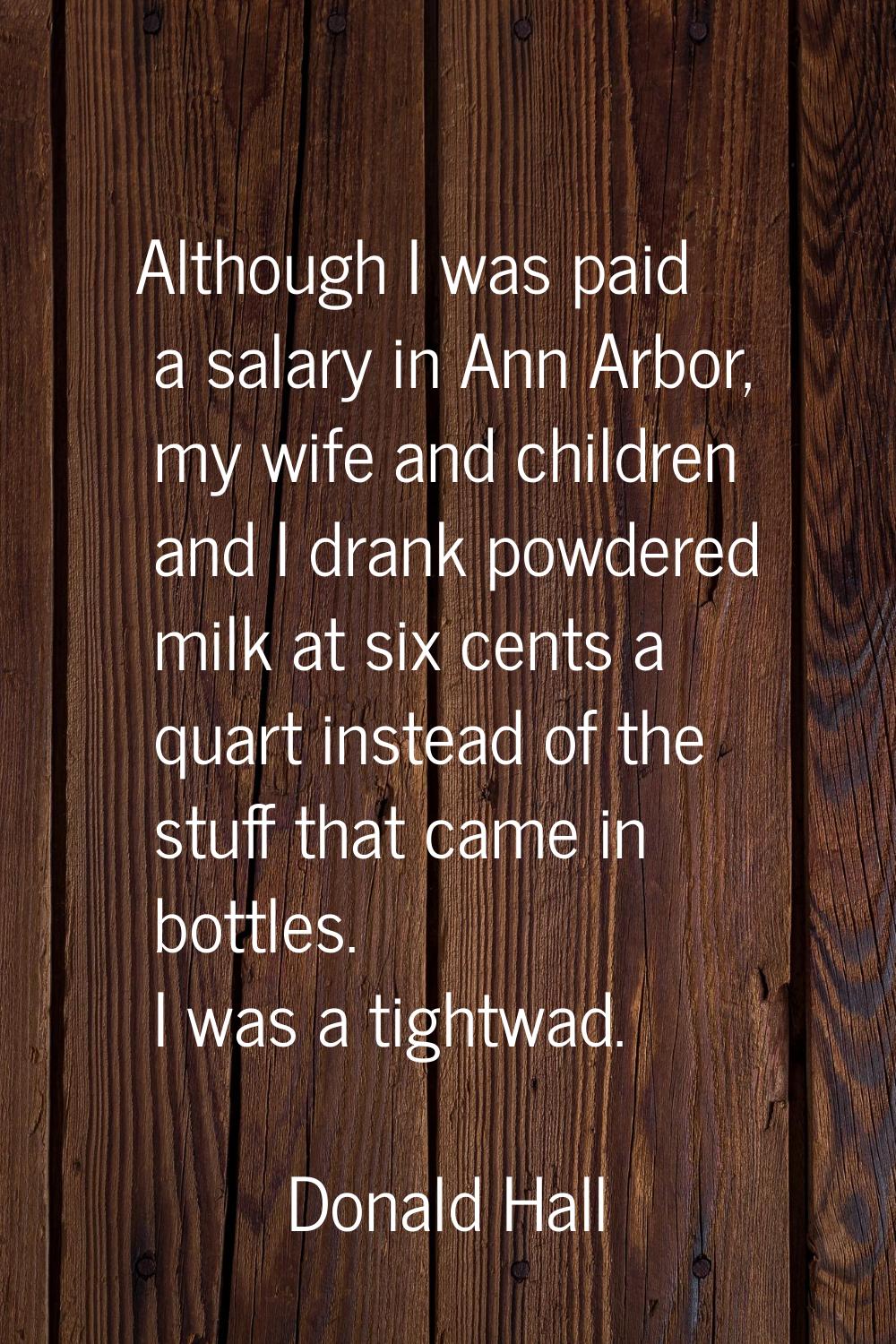 Although I was paid a salary in Ann Arbor, my wife and children and I drank powdered milk at six ce
