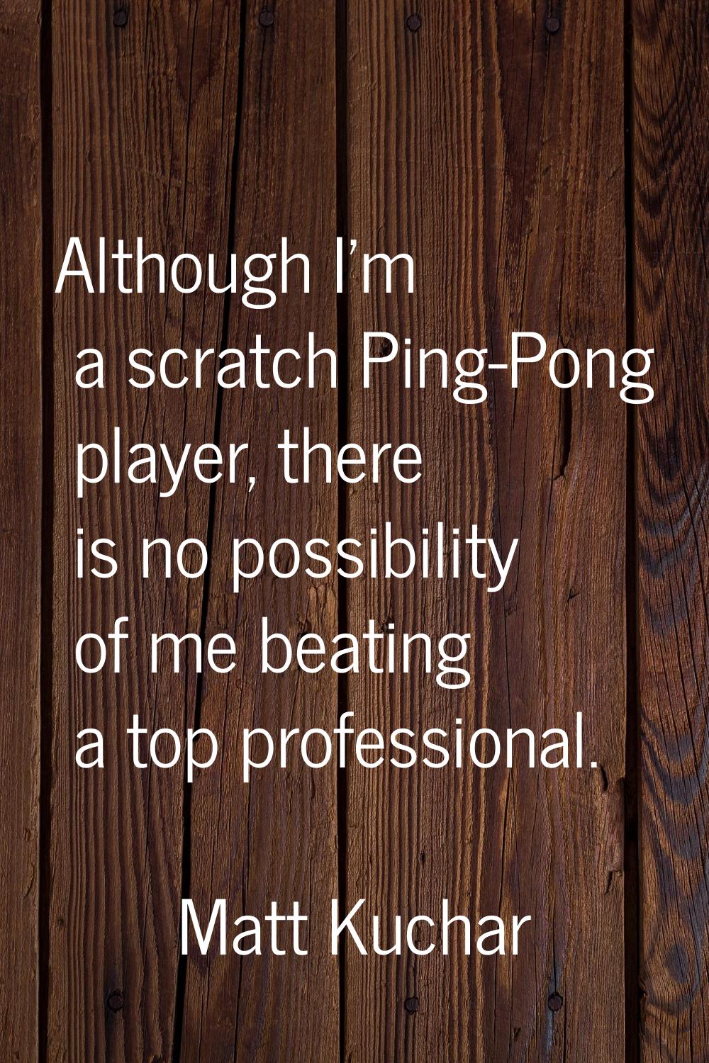 Although I'm a scratch Ping-Pong player, there is no possibility of me beating a top professional.