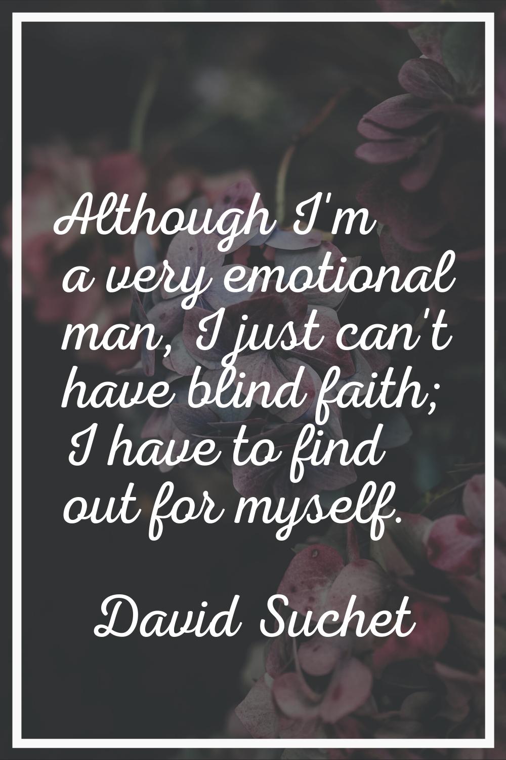 Although I'm a very emotional man, I just can't have blind faith; I have to find out for myself.