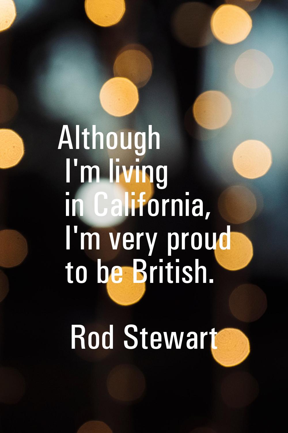 Although I'm living in California, I'm very proud to be British.