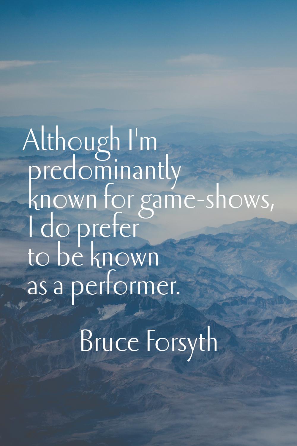 Although I'm predominantly known for game-shows, I do prefer to be known as a performer.