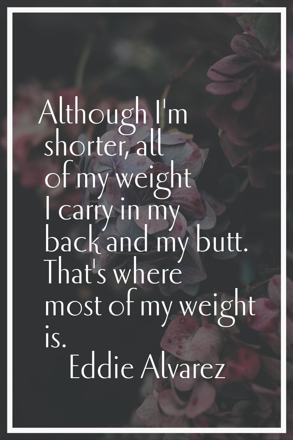Although I'm shorter, all of my weight I carry in my back and my butt. That's where most of my weig