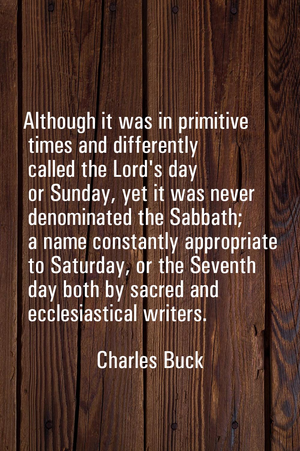Although it was in primitive times and differently called the Lord's day or Sunday, yet it was neve