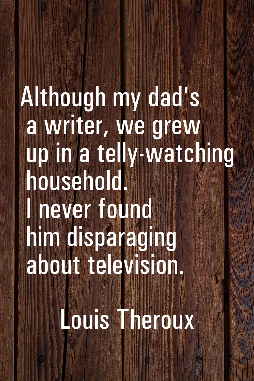 Although my dad's a writer, we grew up in a telly-watching household. I never found him disparaging