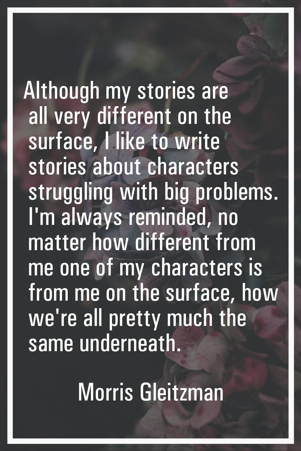 Although my stories are all very different on the surface, I like to write stories about characters