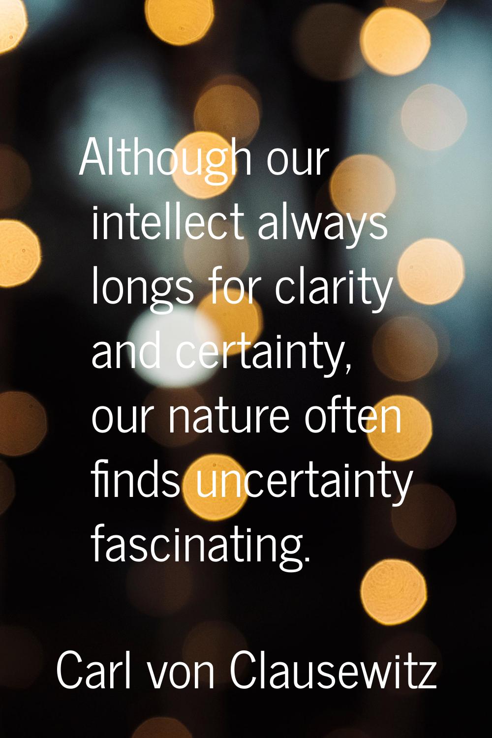 Although our intellect always longs for clarity and certainty, our nature often finds uncertainty f