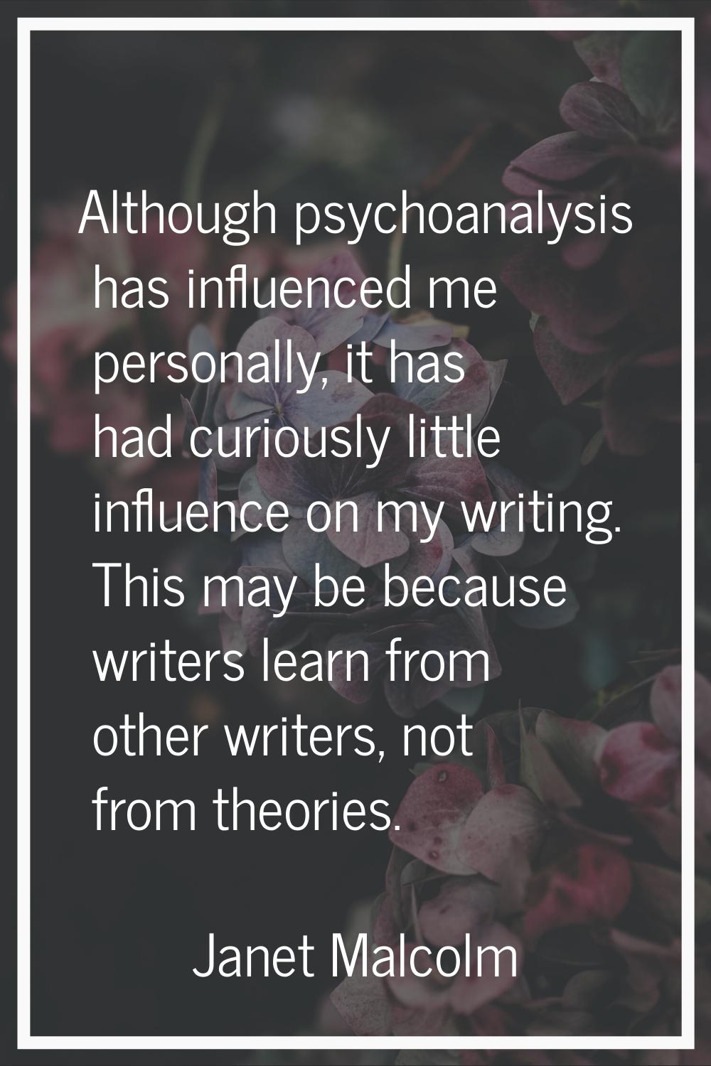 Although psychoanalysis has influenced me personally, it has had curiously little influence on my w