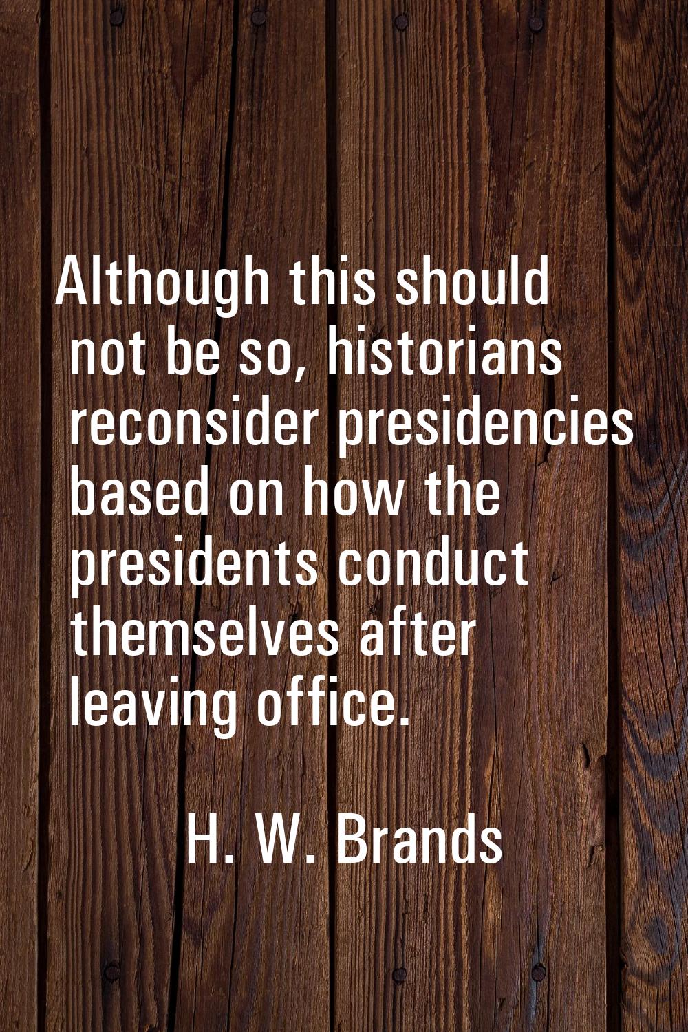 Although this should not be so, historians reconsider presidencies based on how the presidents cond