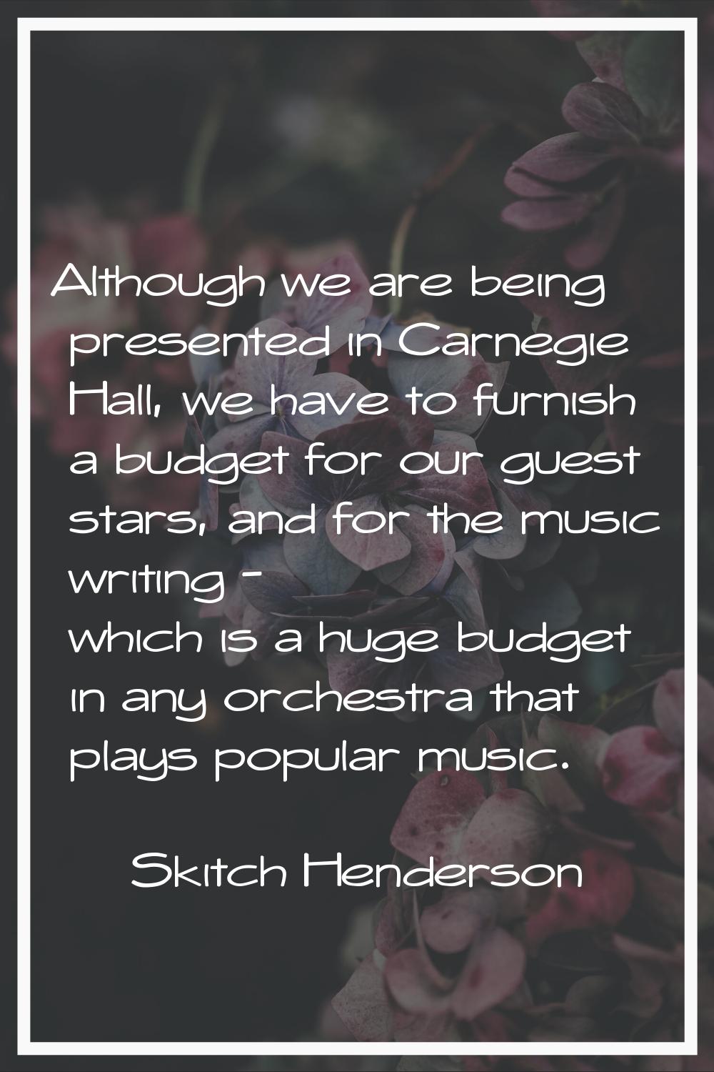 Although we are being presented in Carnegie Hall, we have to furnish a budget for our guest stars, 