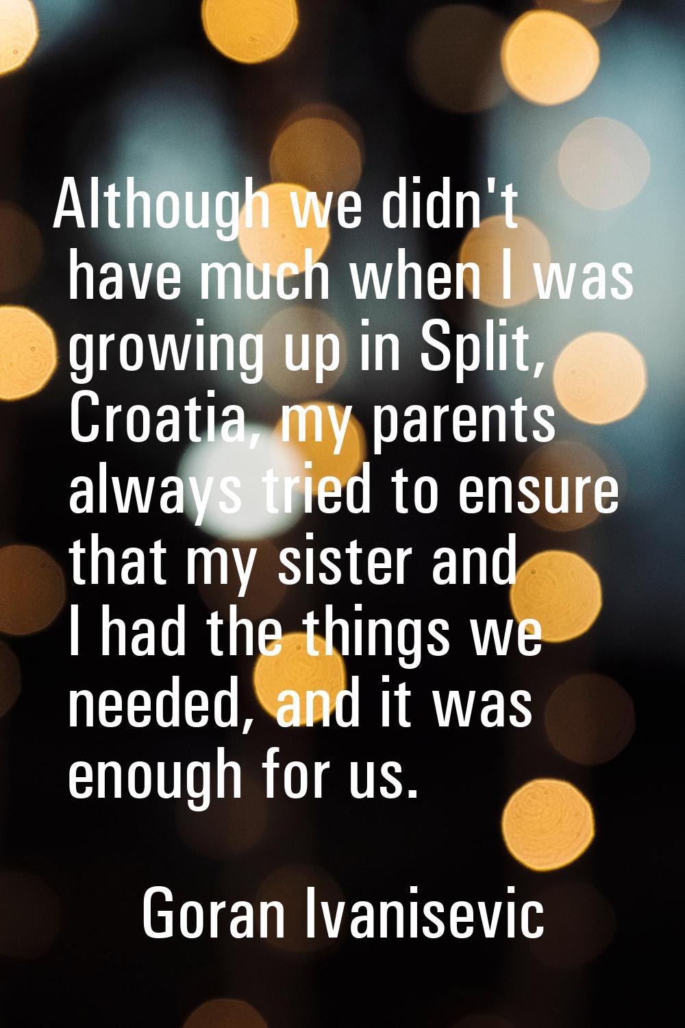 Although we didn't have much when I was growing up in Split, Croatia, my parents always tried to en