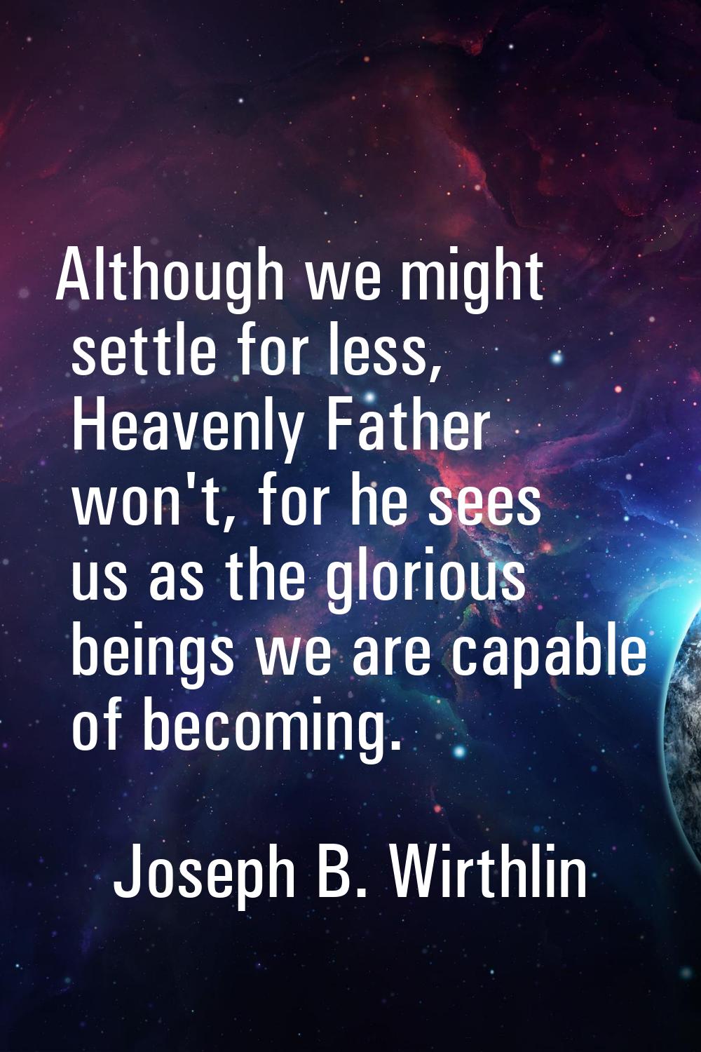 Although we might settle for less, Heavenly Father won't, for he sees us as the glorious beings we 