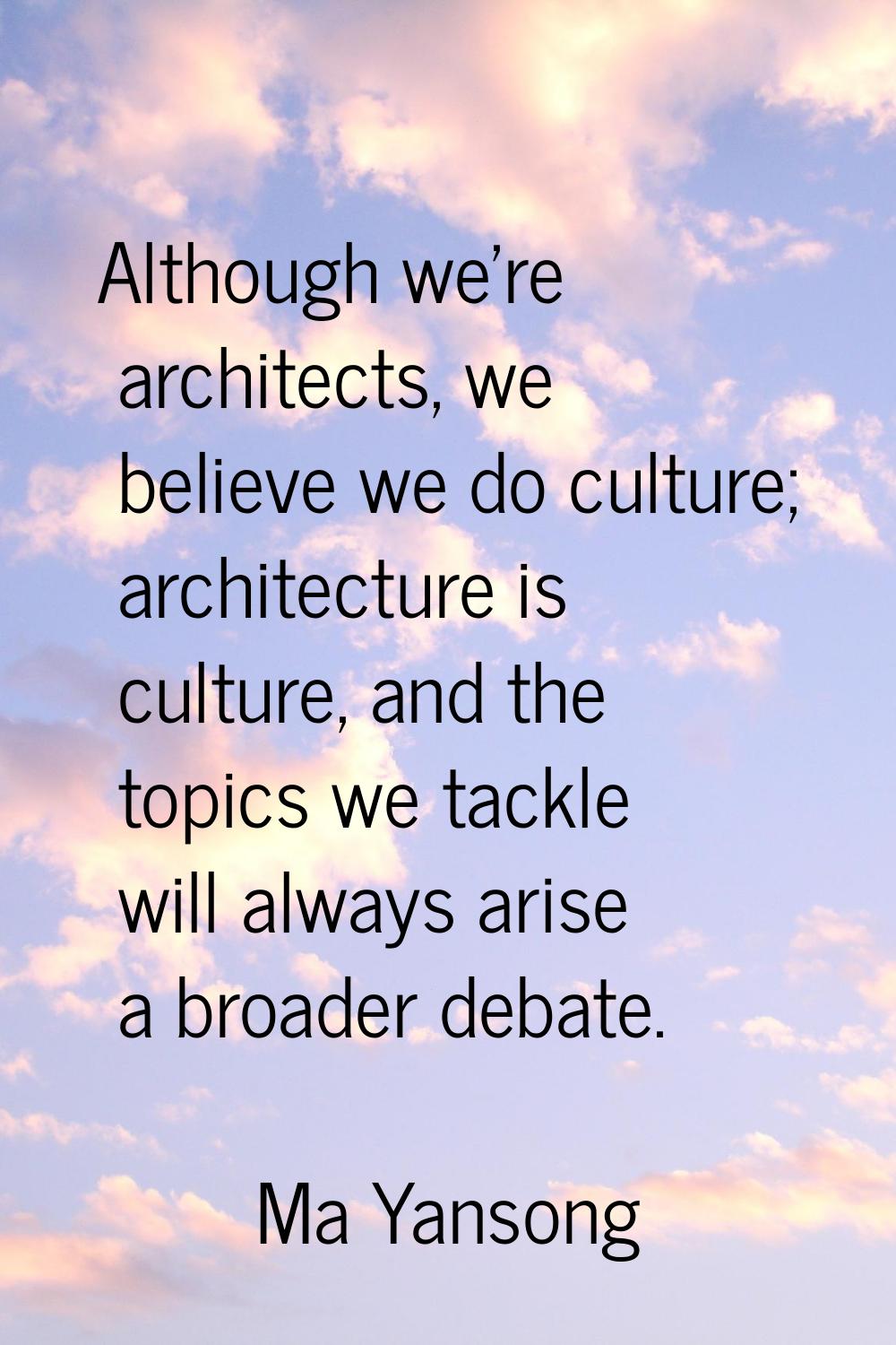 Although we're architects, we believe we do culture; architecture is culture, and the topics we tac
