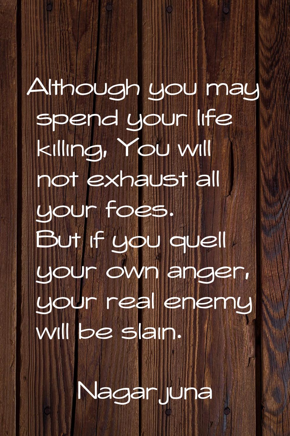 Although you may spend your life killing, You will not exhaust all your foes. But if you quell your