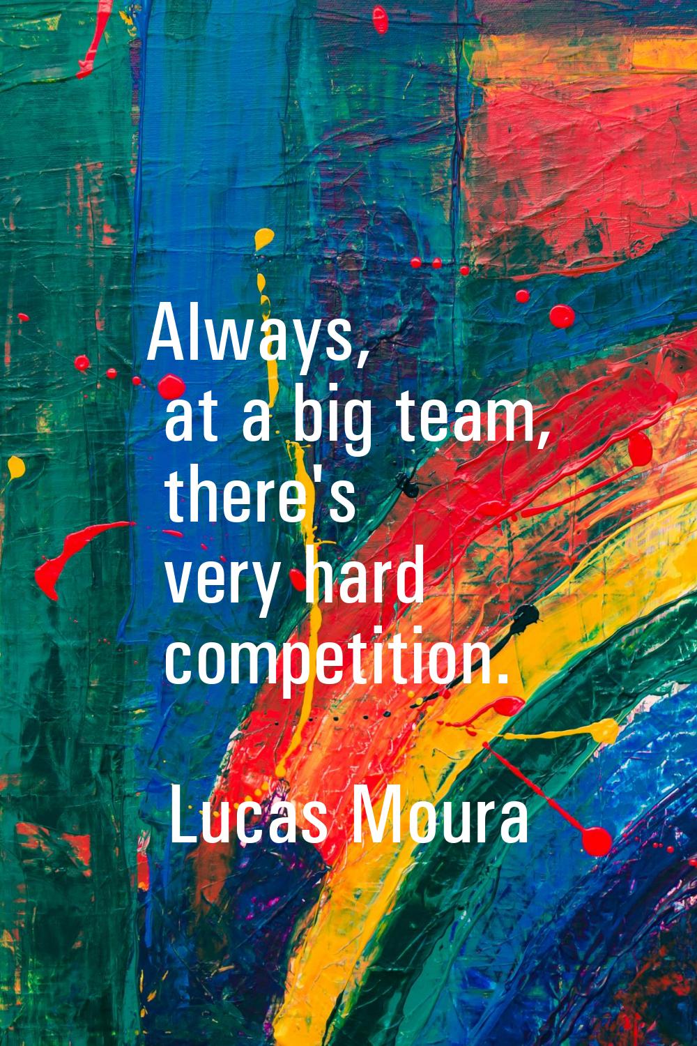 Always, at a big team, there's very hard competition.