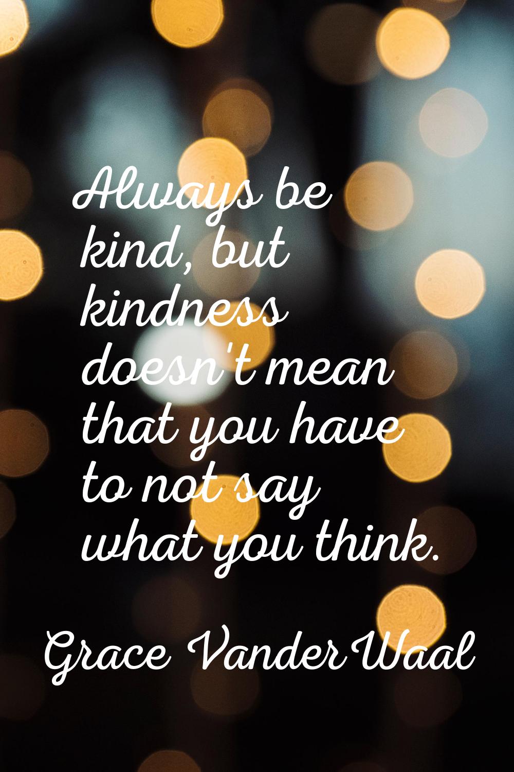 Always be kind, but kindness doesn't mean that you have to not say what you think.