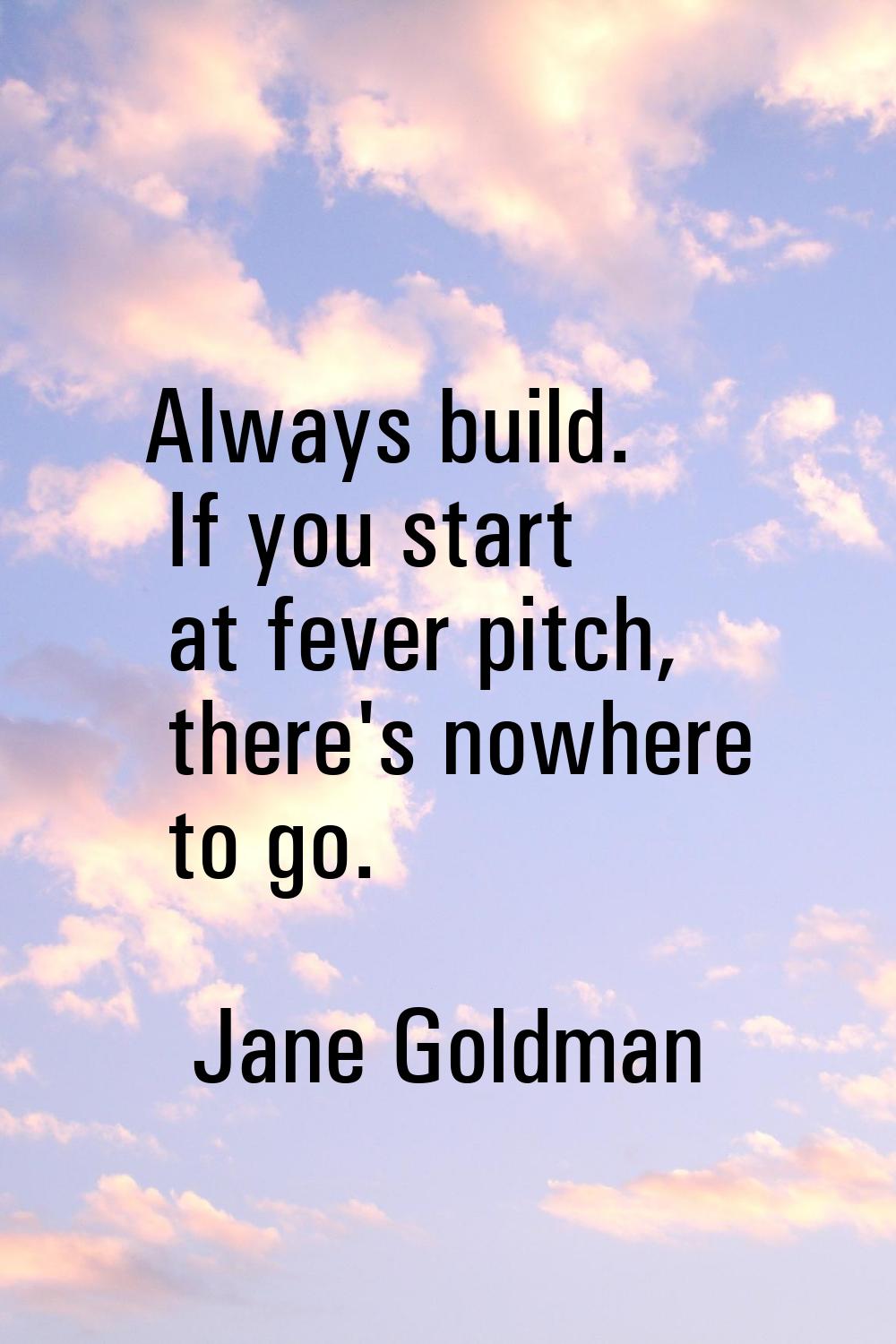 Always build. If you start at fever pitch, there's nowhere to go.