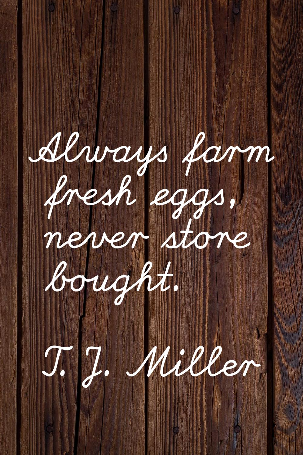 Always farm fresh eggs, never store bought.