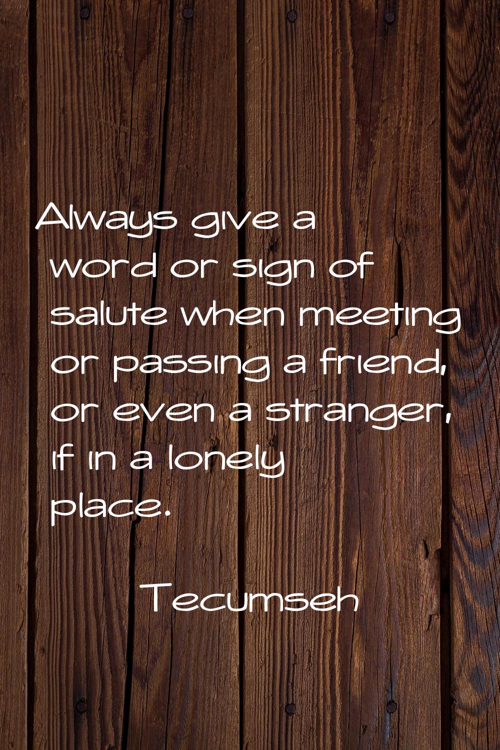 Always give a word or sign of salute when meeting or passing a friend, or even a stranger, if in a 
