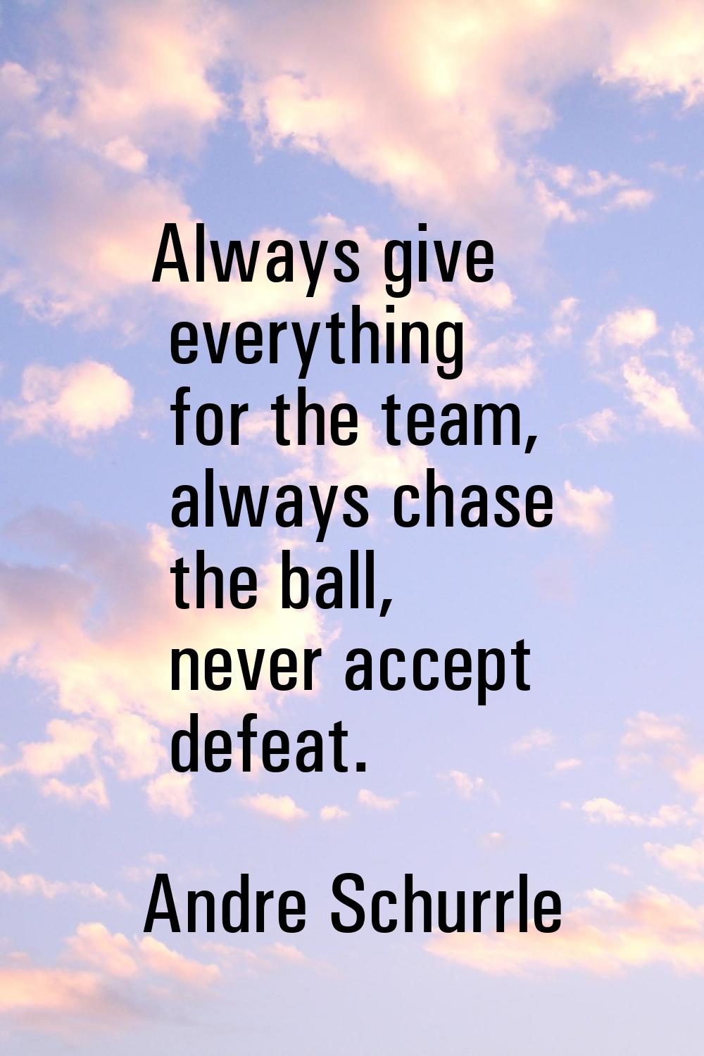 Always give everything for the team, always chase the ball, never accept defeat.