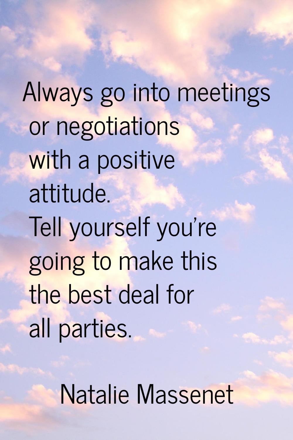 Always go into meetings or negotiations with a positive attitude. Tell yourself you're going to mak