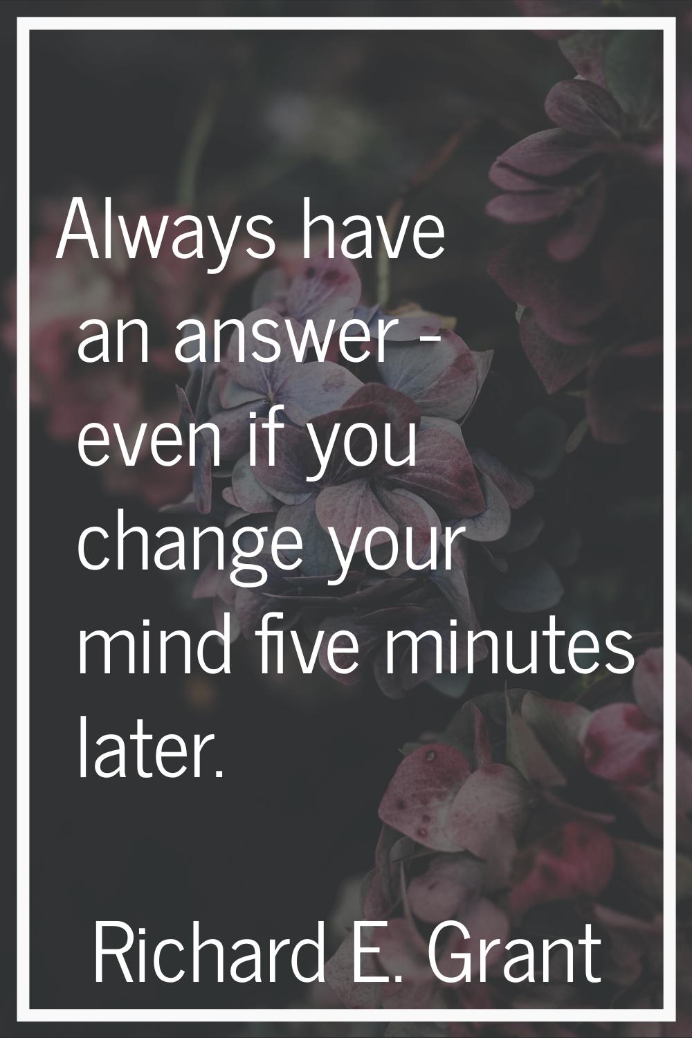 Always have an answer - even if you change your mind five minutes later.