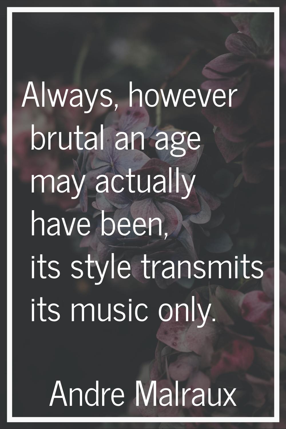 Always, however brutal an age may actually have been, its style transmits its music only.