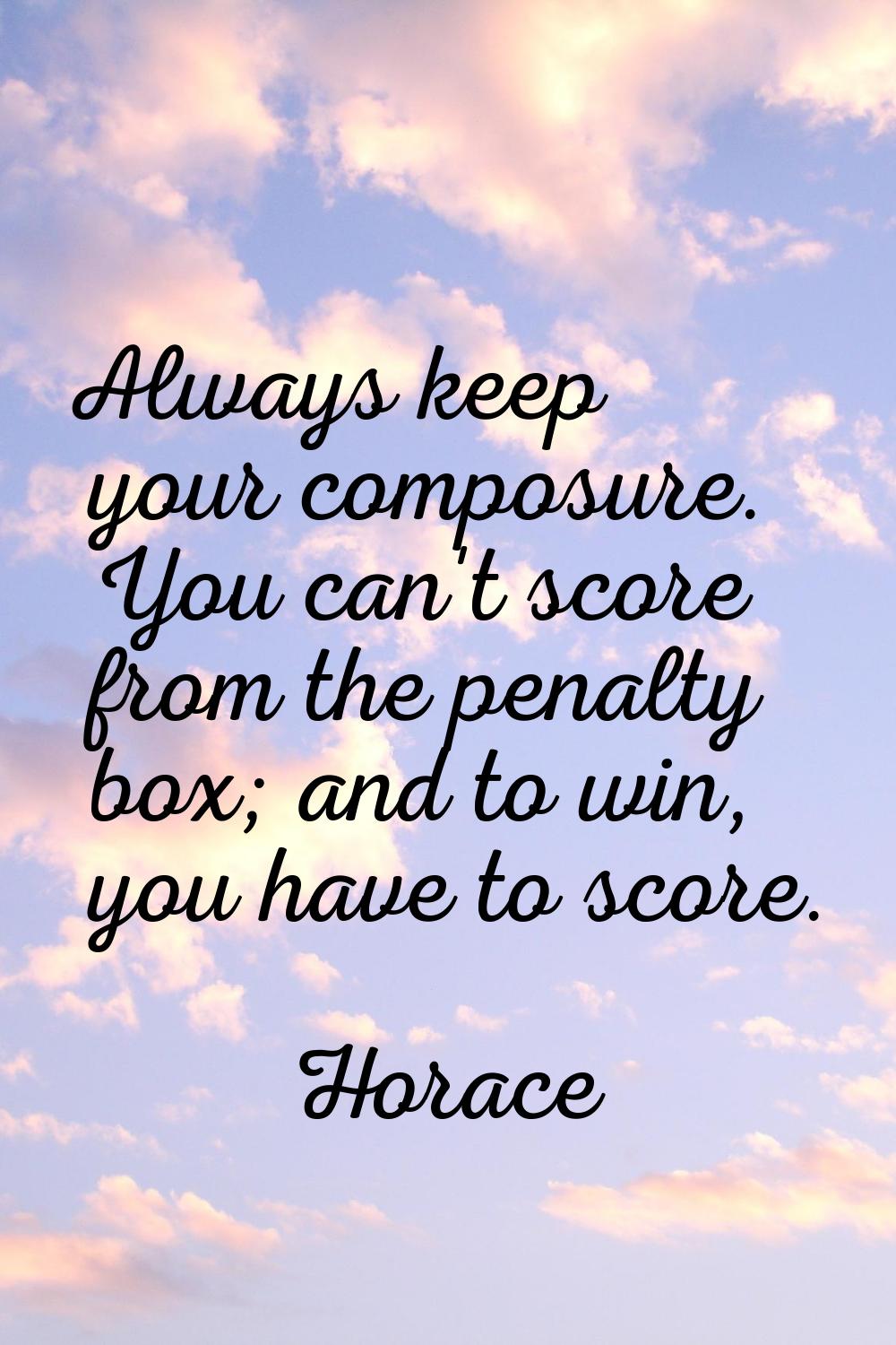 Always keep your composure. You can't score from the penalty box; and to win, you have to score.