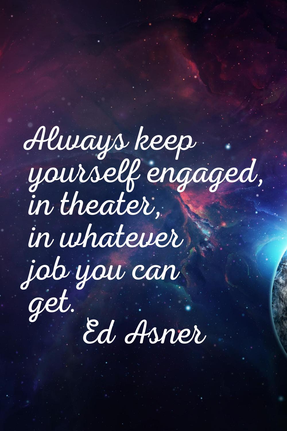 Always keep yourself engaged, in theater, in whatever job you can get.