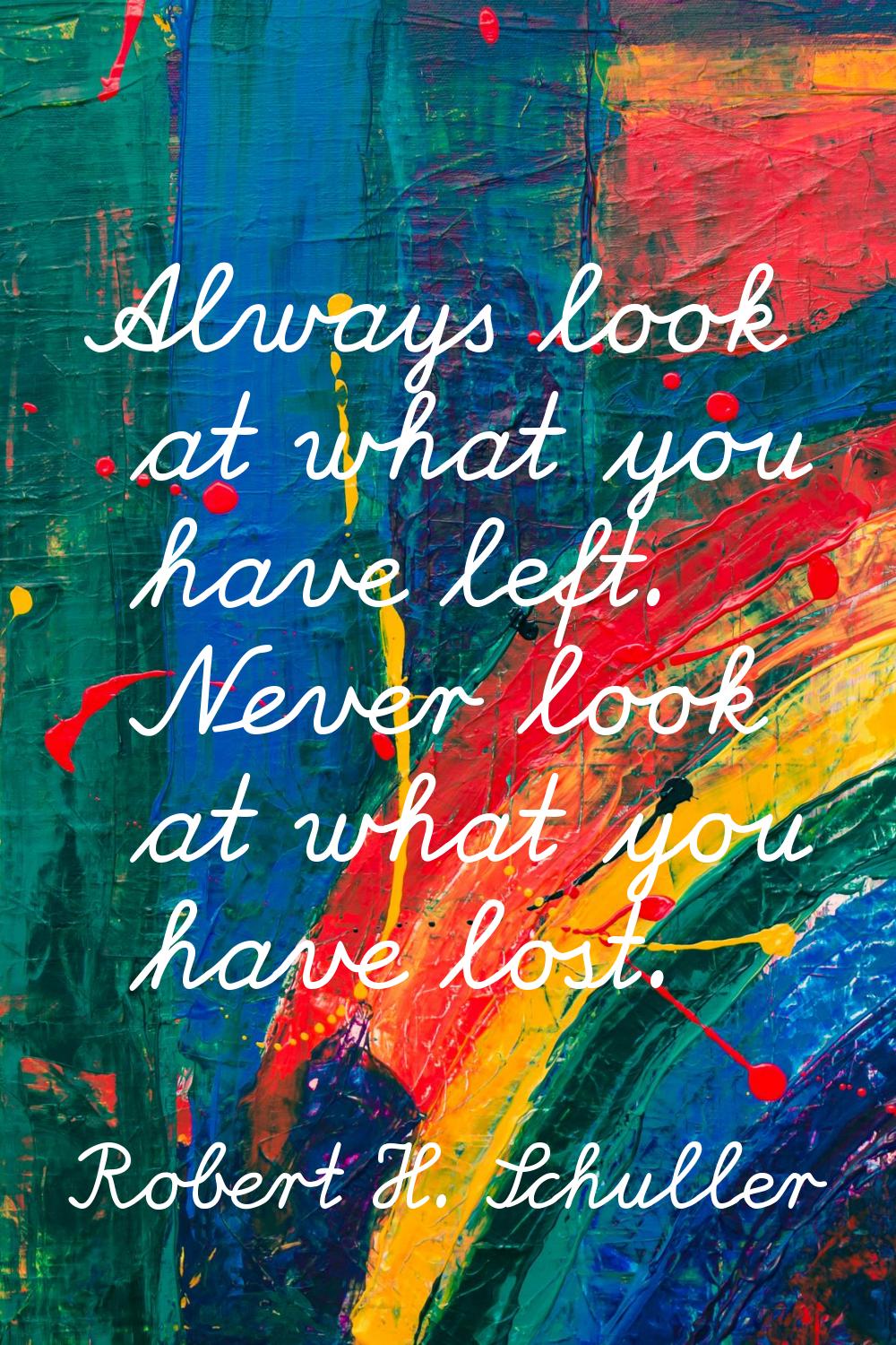 Always look at what you have left. Never look at what you have lost.