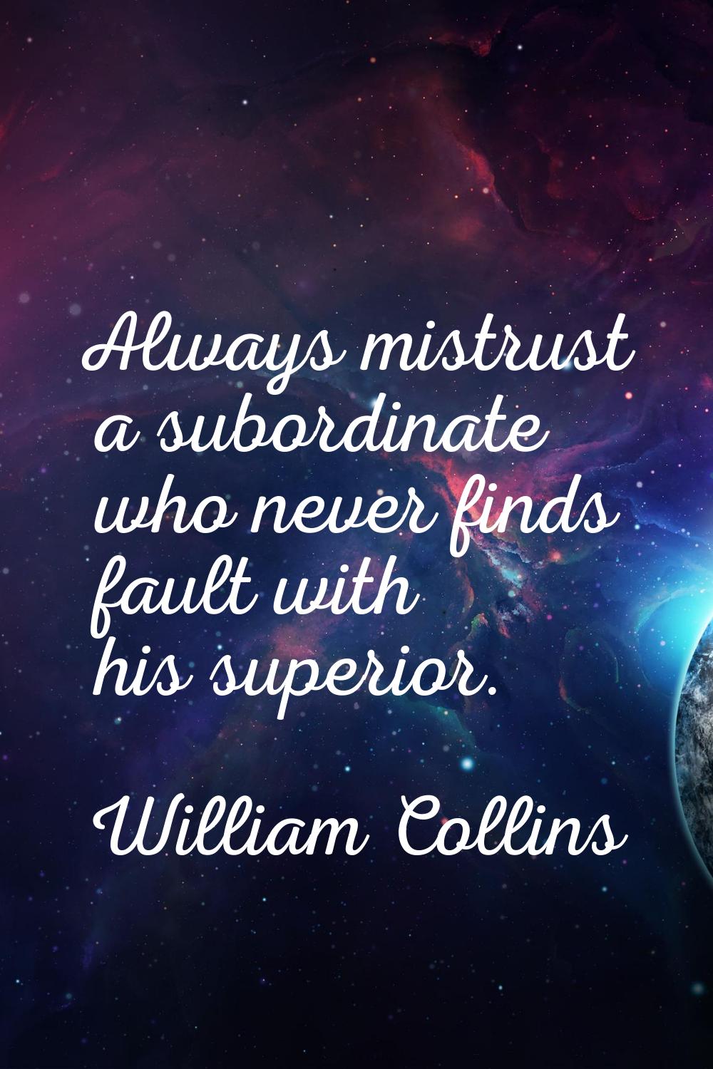 Always mistrust a subordinate who never finds fault with his superior.