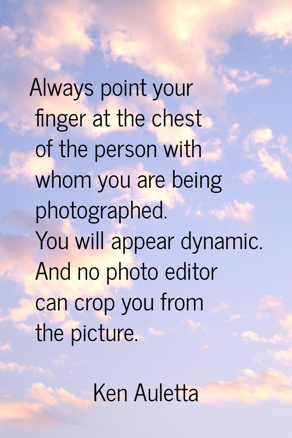 Always point your finger at the chest of the person with whom you are being photographed. You will 