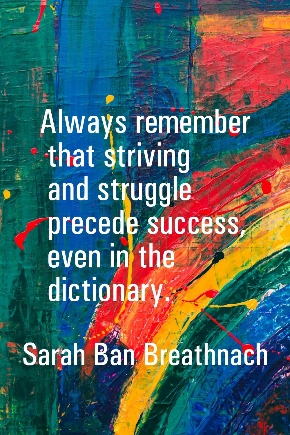 Always remember that striving and struggle precede success, even in the dictionary.