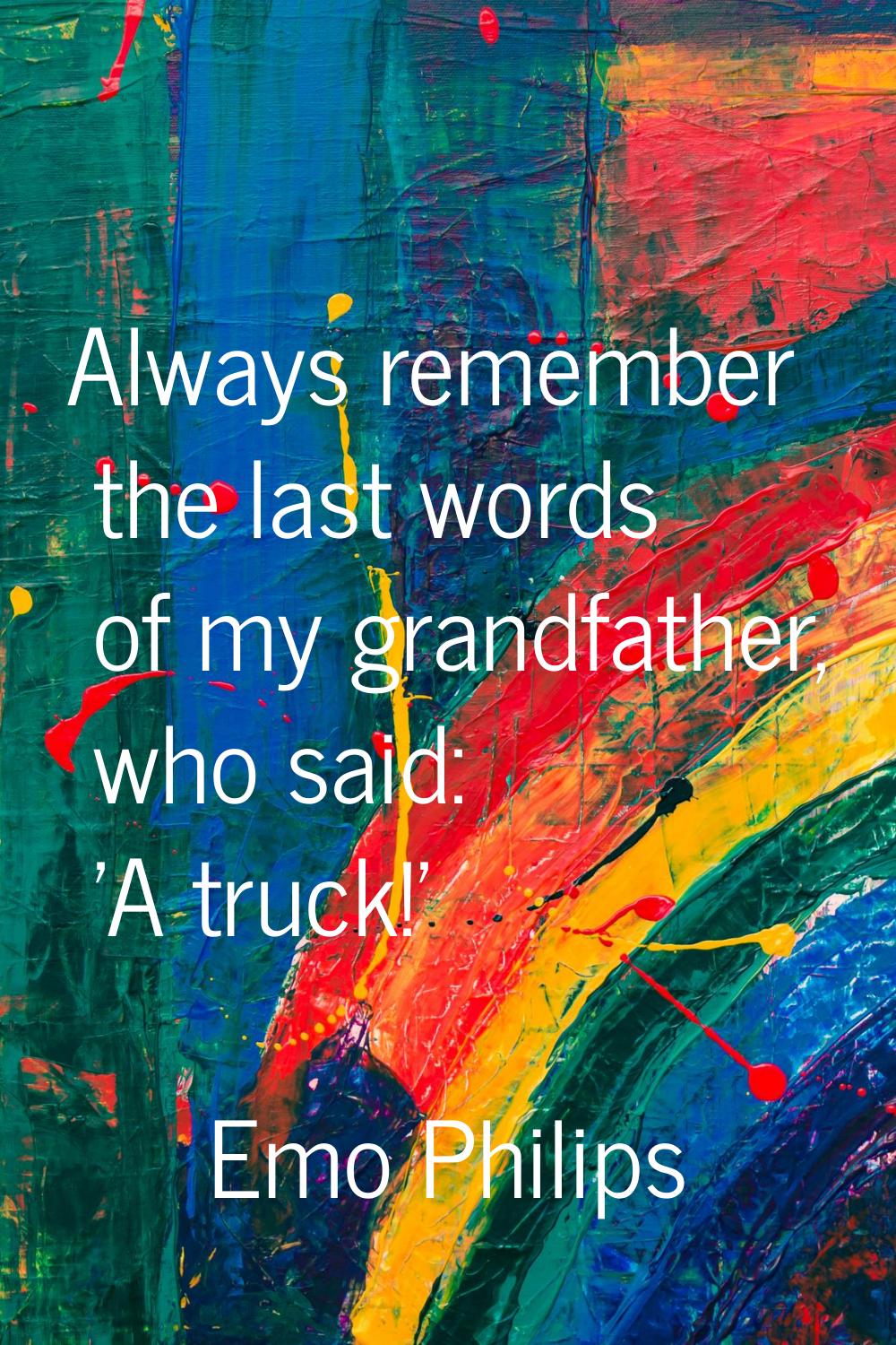 Always remember the last words of my grandfather, who said: 'A truck!'
