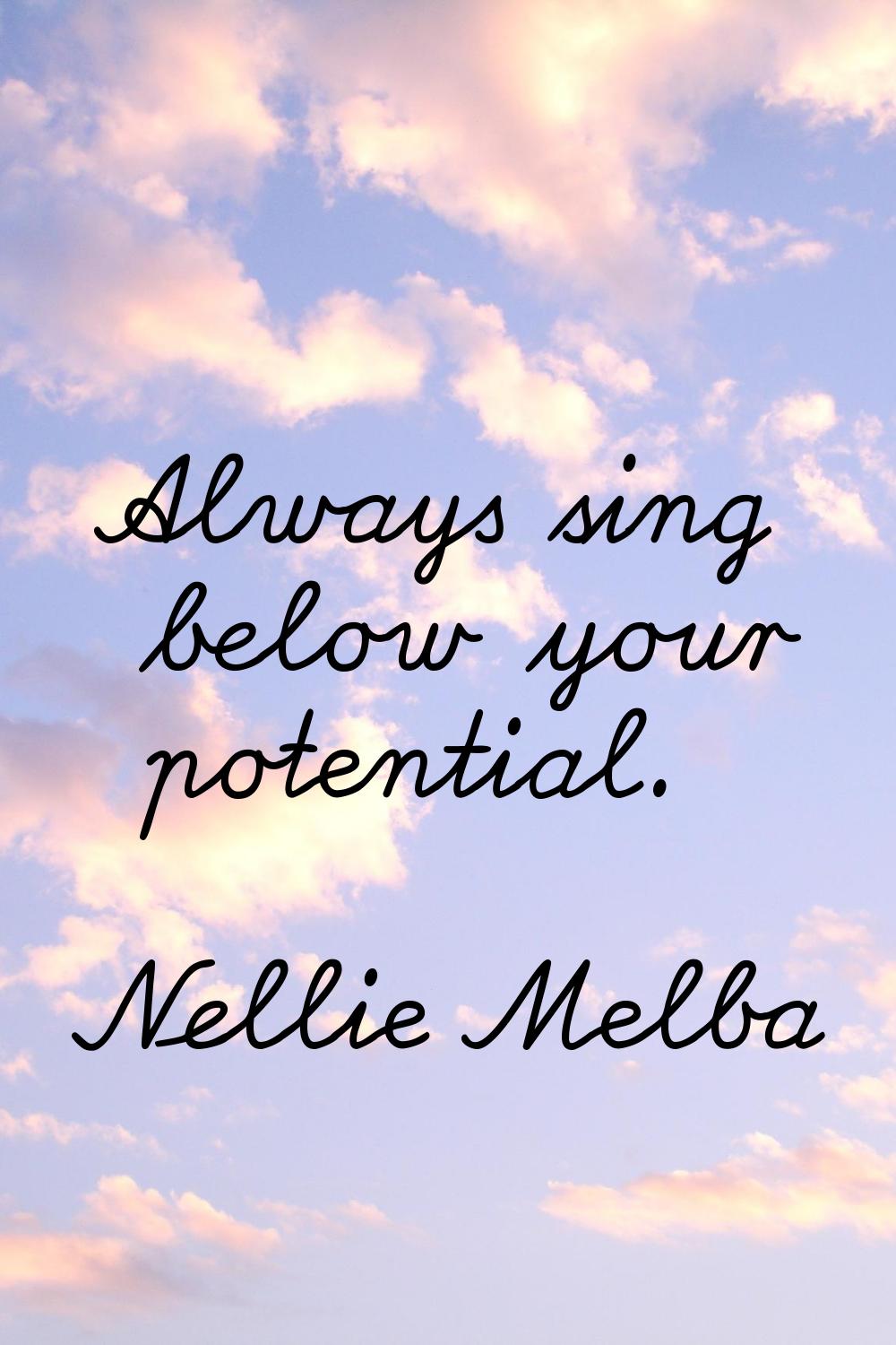 Always sing below your potential.